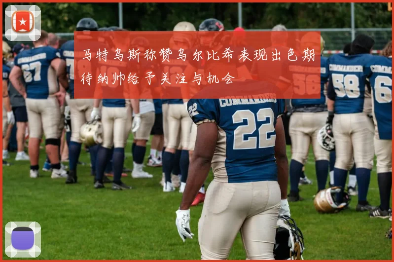 马特乌斯称赞乌尔比希表现出色期待纳帅给予关注与机会