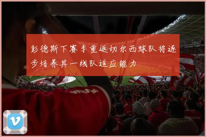 彭德斯下赛季重返切尔西球队将逐步培养其一线队适应能力