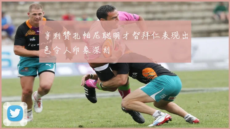 亨利赞孔帕尼聪明才智拜仁表现出色令人印象深刻