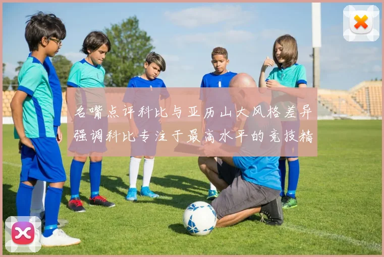 名嘴点评科比与亚历山大风格差异强调科比专注于最高水平的竞技精神