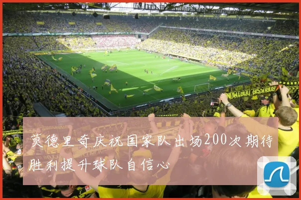 莫德里奇庆祝国家队出场200次期待胜利提升球队自信心