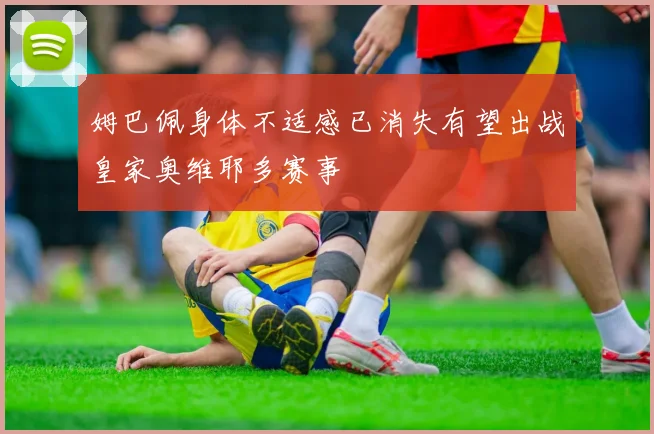 姆巴佩身体不适感已消失有望出战皇家奥维耶多赛事