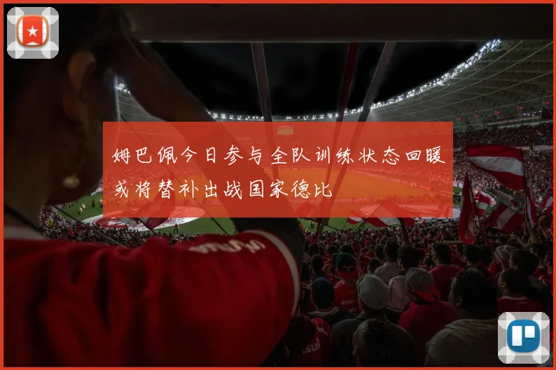 姆巴佩今日参与全队训练状态回暖或将替补出战国家德比