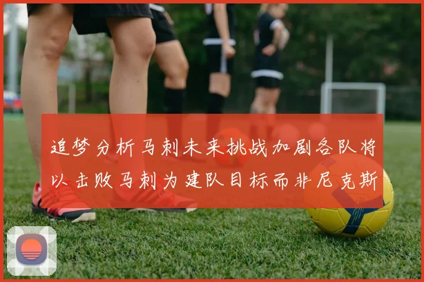 追梦分析马刺未来挑战加剧各队将以击败马刺为建队目标而非尼克斯