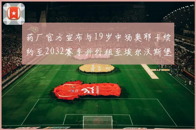 药厂官方宣布与19岁中场奥耶卡续约至2032赛季并外租至埃尔沃斯堡