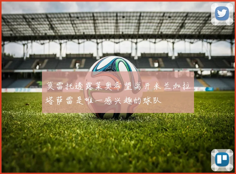 莫雷托透露莱奥希望离开米兰加拉塔萨雷是唯一感兴趣的球队