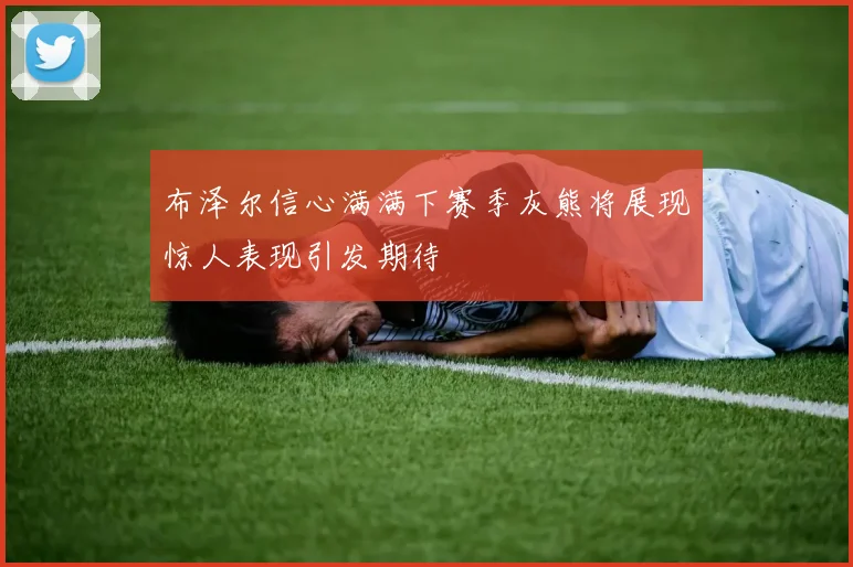 布泽尔信心满满下赛季灰熊将展现惊人表现引发期待